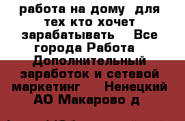 работа на дому  для тех кто хочет зарабатывать. - Все города Работа » Дополнительный заработок и сетевой маркетинг   . Ненецкий АО,Макарово д.